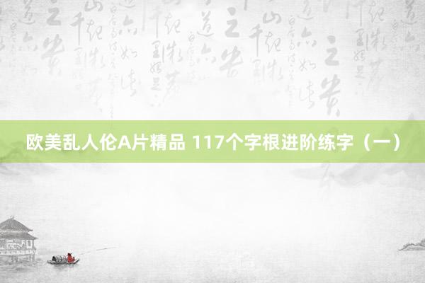 欧美乱人伦A片精品 117个字根进阶练字（一）